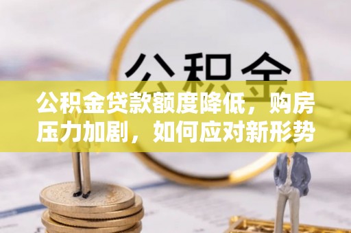 铁岭公积金贷款额度降低，购房压力加剧，如何应对新形势？