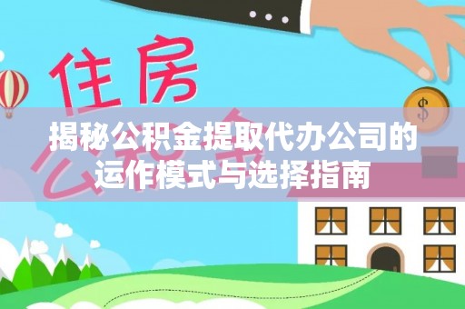 铁岭揭秘公积金提取代办公司的运作模式与选择指南