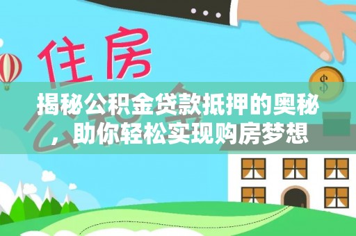 铁岭揭秘公积金贷款抵押的奥秘，助你轻松实现购房梦想