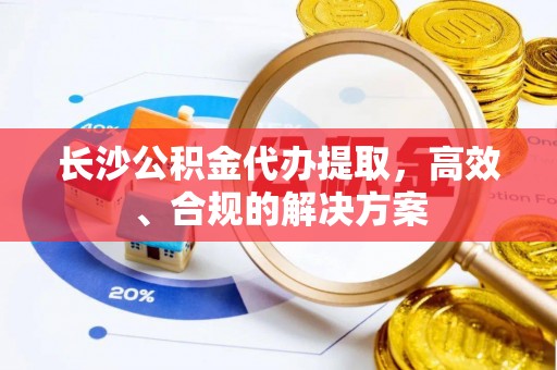 铁岭长沙公积金代办提取，高效、合规的解决方案
