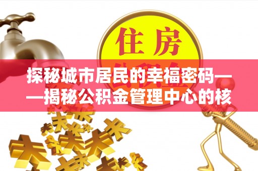 铁岭探秘城市居民的幸福密码——揭秘公积金管理中心的核心作用