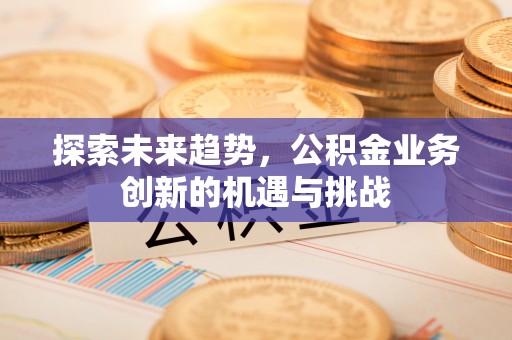 铁岭探索未来趋势，公积金业务创新的机遇与挑战
