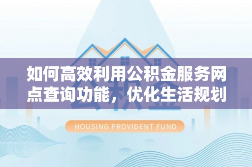 铁岭如何高效利用公积金服务网点查询功能，优化生活规划