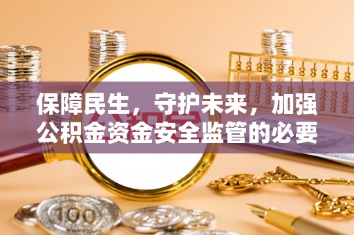 铁岭保障民生，守护未来，加强公积金资金安全监管的必要性与实践