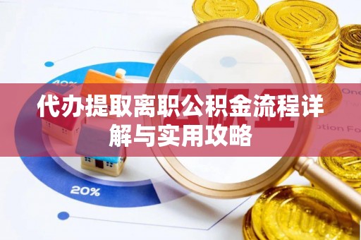 铁岭代办提取离职公积金流程详解与实用攻略
