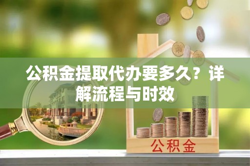 铁岭公积金提取代办要多久？详解流程与时效