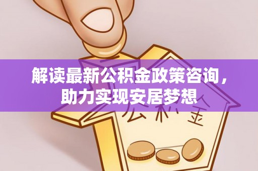 铁岭解读最新公积金政策咨询，助力实现安居梦想