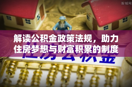 铁岭解读公积金政策法规，助力住房梦想与财富积累的制度基石