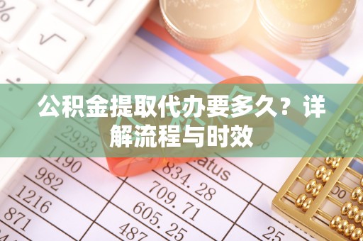 铁岭公积金提取代办要多久？详解流程与时效