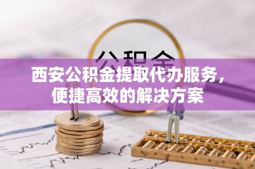 铁岭西安公积金提取代办服务，便捷高效的解决方案