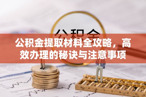 铁岭公积金提取材料全攻略，高效办理的秘诀与注意事项