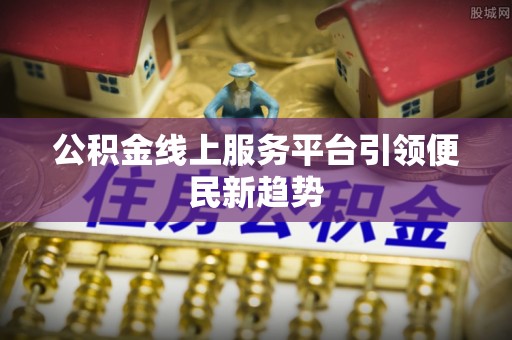 铁岭公积金线上服务平台引领便民新趋势