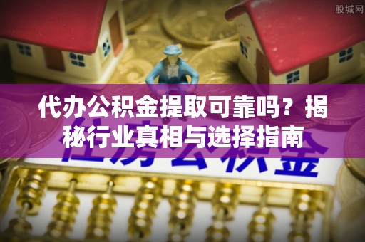 铁岭代办公积金提取可靠吗？揭秘行业真相与选择指南