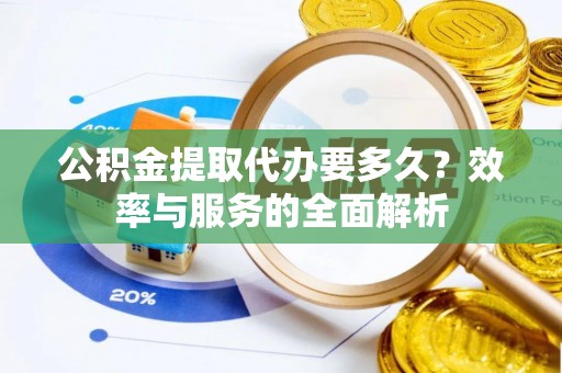 铁岭公积金提取代办要多久？效率与服务的全面解析