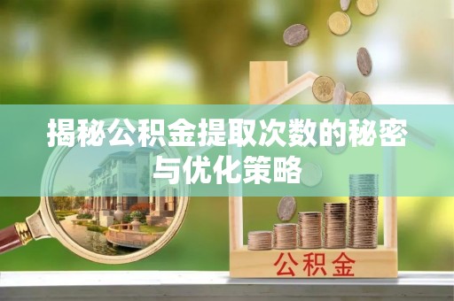 铁岭揭秘公积金提取次数的秘密与优化策略