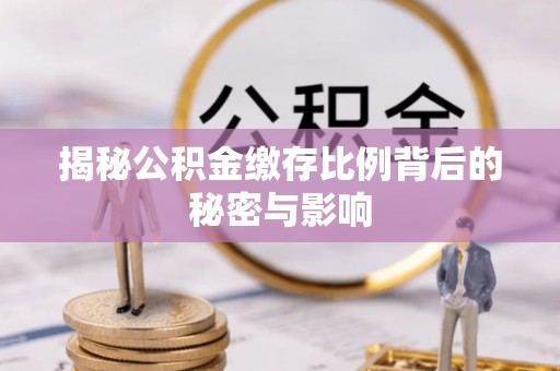 铁岭揭秘公积金缴存比例背后的秘密与影响