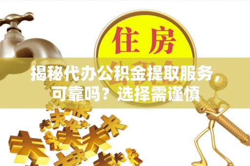 铁岭揭秘代办公积金提取服务，可靠吗？选择需谨慎