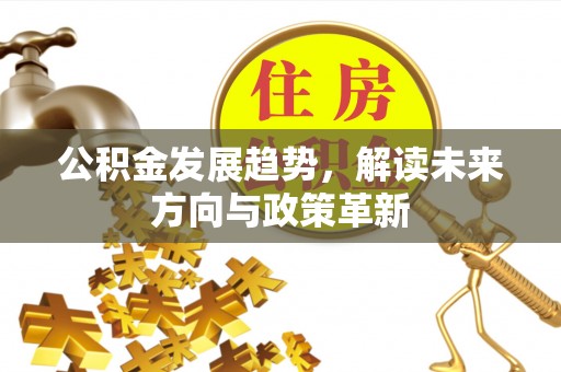 铁岭公积金发展趋势，解读未来方向与政策革新