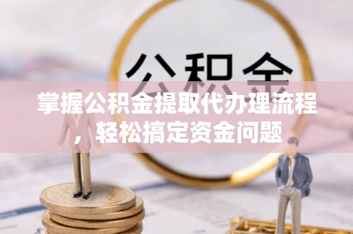 铁岭掌握公积金提取代办理流程，轻松搞定资金问题