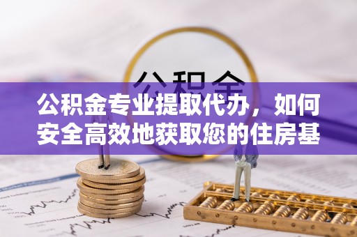 铁岭公积金专业提取代办，如何安全高效地获取您的住房基金
