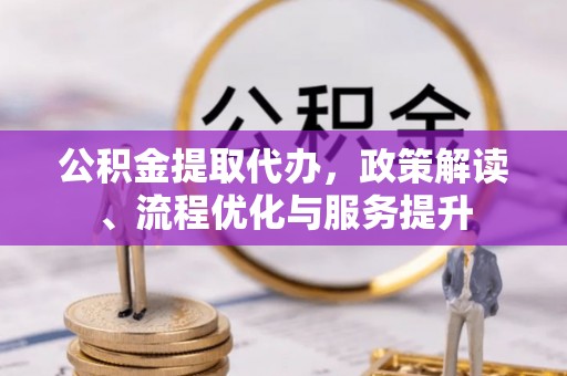 铁岭公积金提取代办，政策解读、流程优化与服务提升