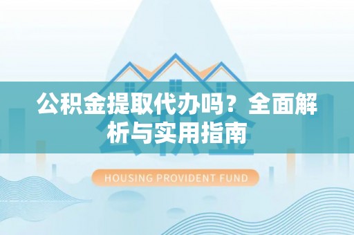 铁岭公积金提取代办吗？全面解析与实用指南