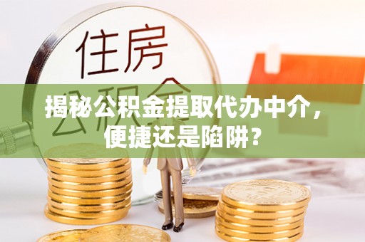 铁岭揭秘公积金提取代办中介，便捷还是陷阱？