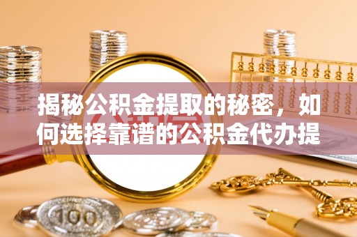 铁岭揭秘公积金提取的秘密，如何选择靠谱的公积金代办提取公司