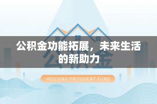 铁岭公积金功能拓展，未来生活的新助力