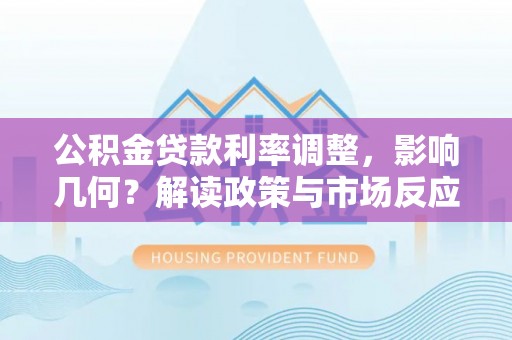 铁岭公积金贷款利率调整，影响几何？解读政策与市场反应