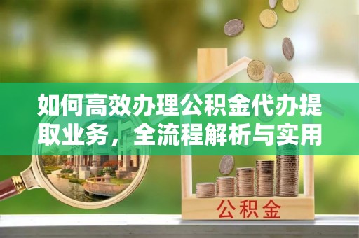 铁岭如何高效办理公积金代办提取业务，全流程解析与实用技巧