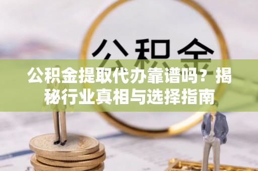 铁岭公积金提取代办靠谱吗？揭秘行业真相与选择指南