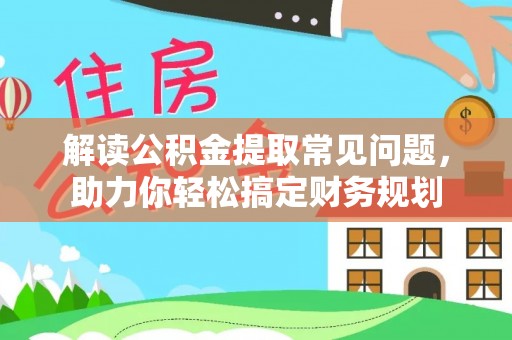 铁岭解读公积金提取常见问题，助力你轻松搞定财务规划