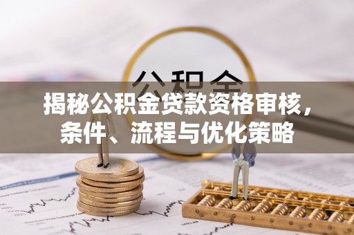 铁岭揭秘公积金贷款资格审核，条件、流程与优化策略
