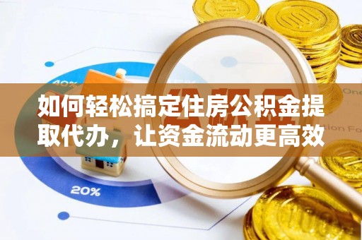 铁岭如何轻松搞定住房公积金提取代办，让资金流动更高效