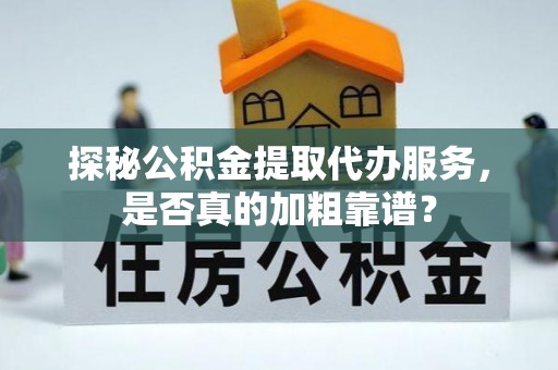 铁岭探秘公积金提取代办服务，是否真的加粗靠谱？