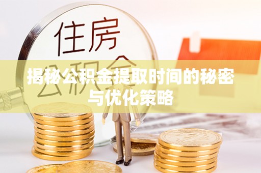 铁岭揭秘公积金提取时间的秘密与优化策略