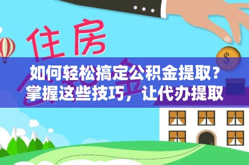铁岭如何轻松搞定公积金提取？掌握这些技巧，让代办提取公积金更高效