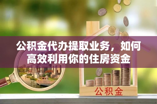 铁岭公积金代办提取业务，如何高效利用你的住房资金