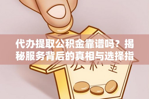 铁岭代办提取公积金靠谱吗？揭秘服务背后的真相与选择指南