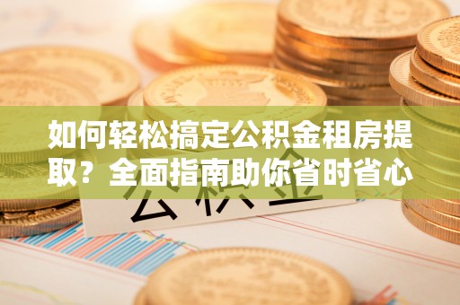 铁岭如何轻松搞定公积金租房提取？全面指南助你省时省心