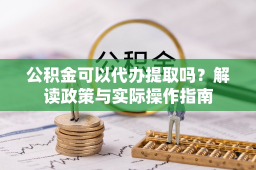 铁岭公积金可以代办提取吗？解读政策与实际操作指南