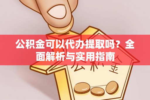 铁岭公积金可以代办提取吗？全面解析与实用指南