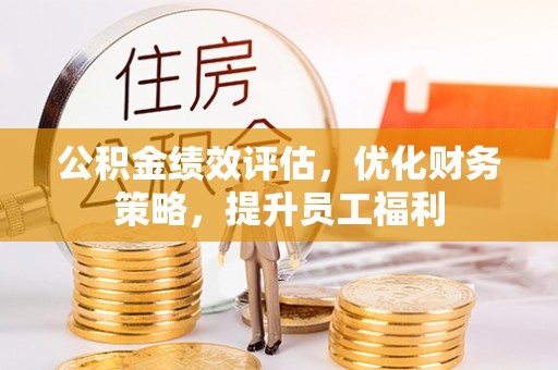 铁岭公积金绩效评估，优化财务策略，提升员工福利