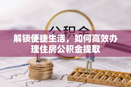 铁岭解锁便捷生活，如何高效办理住房公积金提取