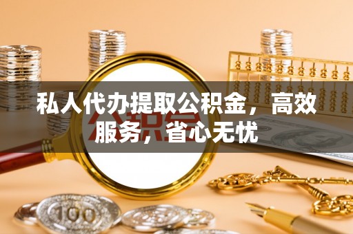 铁岭私人代办提取公积金，高效服务，省心无忧