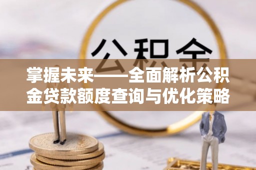 铁岭掌握未来——全面解析公积金贷款额度查询与优化策略