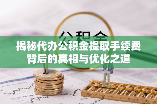 铁岭揭秘代办公积金提取手续费背后的真相与优化之道