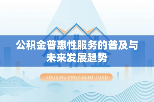 铁岭公积金普惠性服务的普及与未来发展趋势