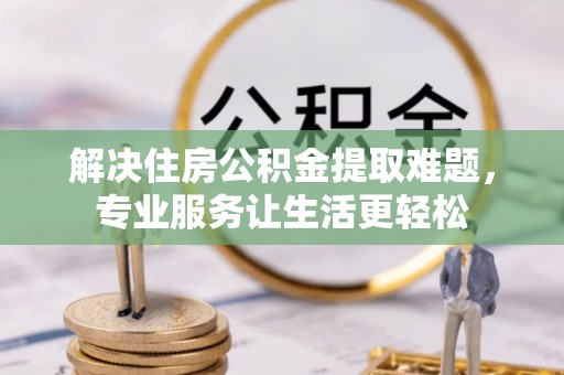 铁岭解决住房公积金提取难题，专业服务让生活更轻松